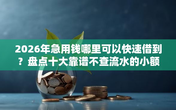 2026年急用钱哪里可以快速借到？盘点十大靠谱不查流水的小额度贷款平台