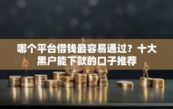 哪个平台借钱最容易通过？十大黑户能下款的口子推荐