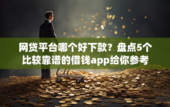 网贷平台哪个好下款？盘点5个比较靠谱的借钱app给你参考
