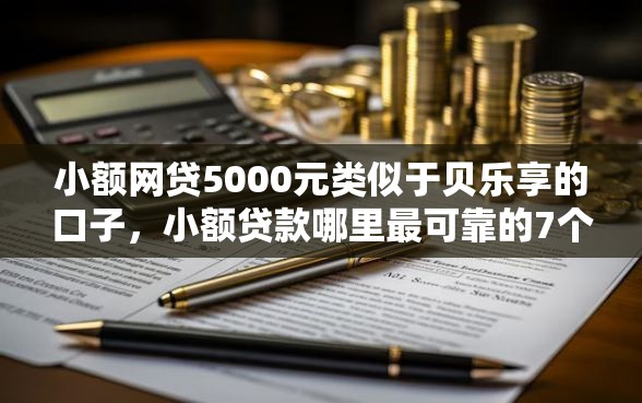 小额网贷5000元类似于贝乐享的口子，小额贷款哪里最可靠的7个平台介绍