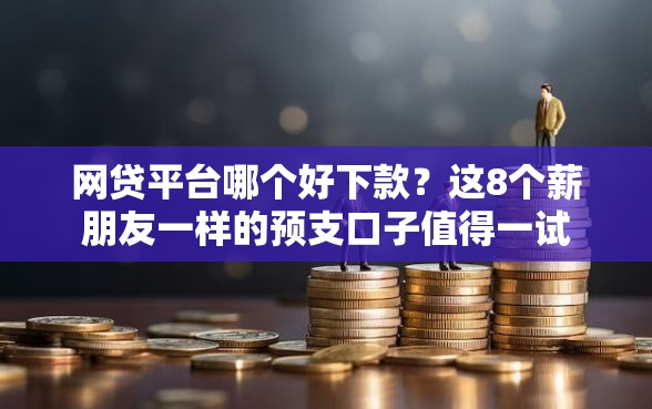网贷平台哪个好下款？这8个薪朋友一样的预支口子值得一试