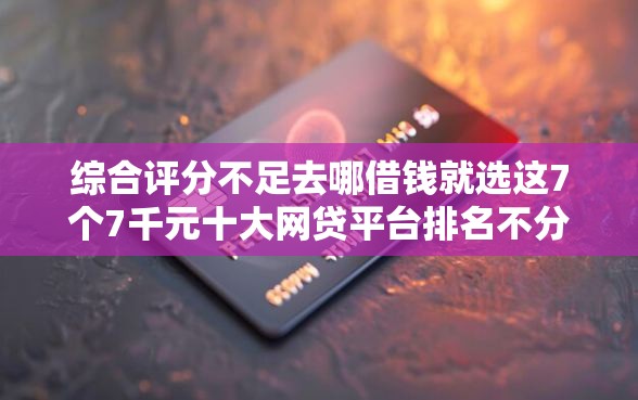 综合评分不足去哪借钱就选这7个7千元十大网贷平台排名不分先后