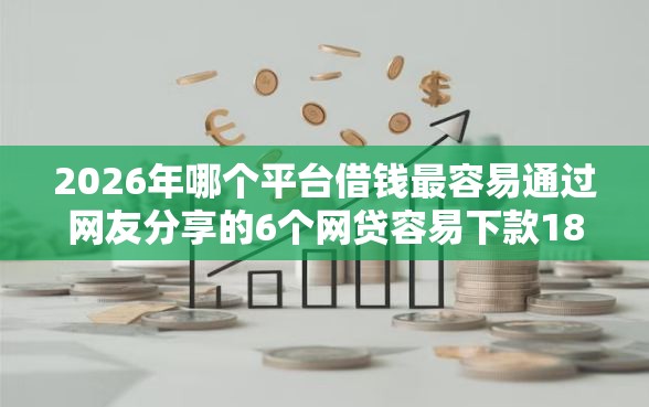 2026年哪个平台借钱最容易通过网友分享的6个网贷容易下款18岁的口子我觉得不错！