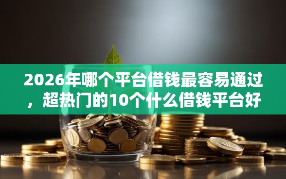 2026年哪个平台借钱最容易通过，超热门的10个什么借钱平台好通过推荐