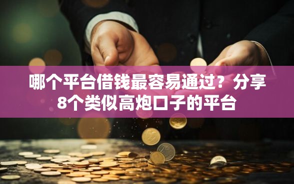 哪个平台借钱最容易通过？分享8个类似高炮口子的平台