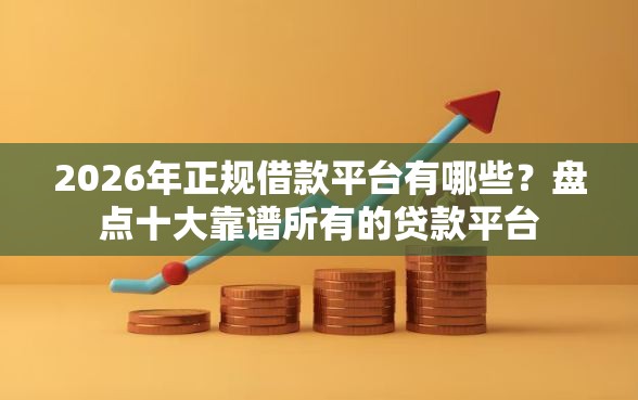 2026年正规借款平台有哪些？盘点十大靠谱所有的贷款平台