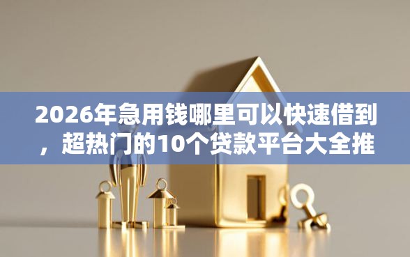 2026年急用钱哪里可以快速借到，超热门的10个贷款平台大全推荐
