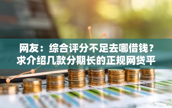网友：综合评分不足去哪借钱？求介绍几款分期长的正规网贷平台