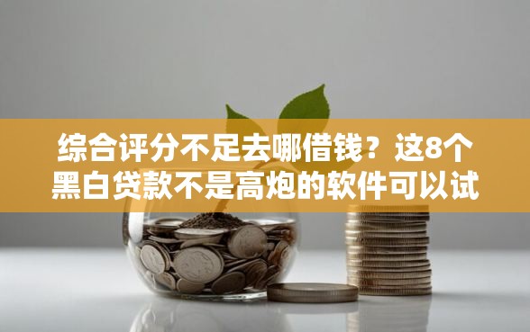 综合评分不足去哪借钱？这8个黑白贷款不是高炮的软件可以试试