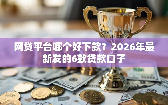 网贷平台哪个好下款？2026年最新发的6款贷款口子