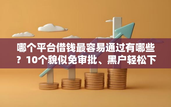 哪个平台借钱最容易通过有哪些？10个貌似免审批、黑户轻松下款的口子合集