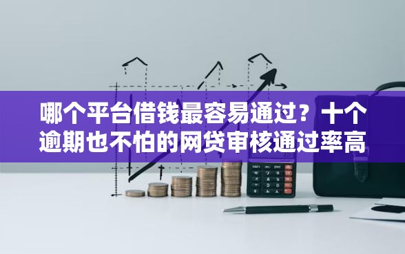 哪个平台借钱最容易通过？十个逾期也不怕的网贷审核通过率高的平台