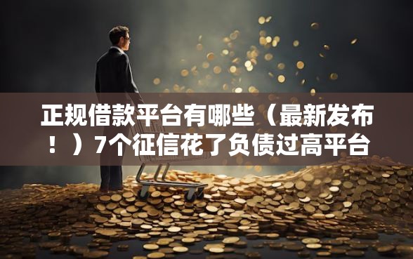 正规借款平台有哪些（最新发布！）7个征信花了负债过高平台可以贷款