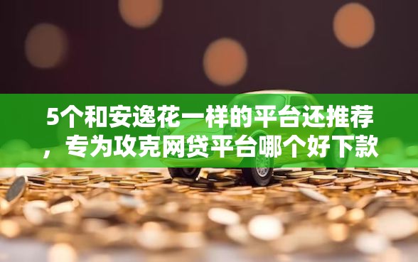 5个和安逸花一样的平台还推荐，专为攻克网贷平台哪个好下款难题