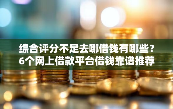 综合评分不足去哪借钱有哪些？6个网上借款平台借钱靠谱推荐给你