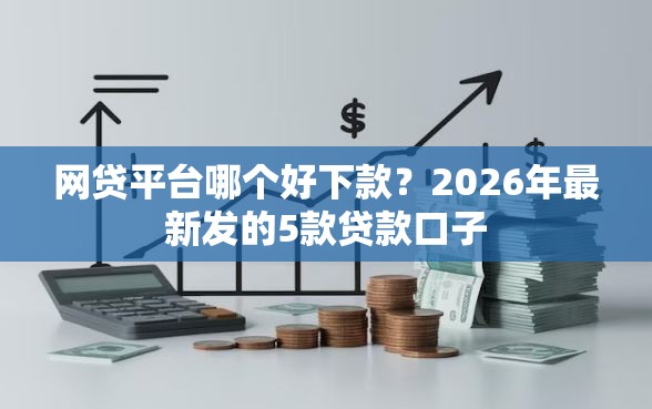 网贷平台哪个好下款？2026年最新发的5款贷款口子