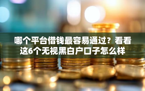 哪个平台借钱最容易通过？看看这6个无视黑白户口子怎么样