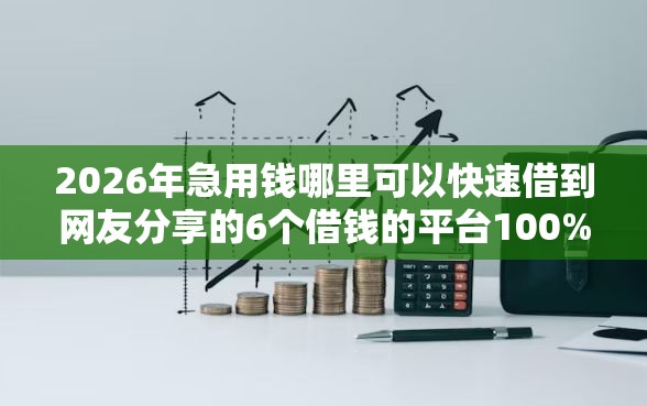 2026年急用钱哪里可以快速借到网友分享的6个借钱的平台100%能借到我觉得不错！