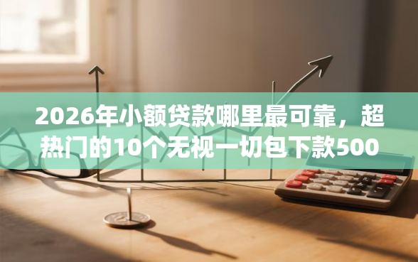2026年小额贷款哪里最可靠，超热门的10个无视一切包下款5000秒下款的app推荐