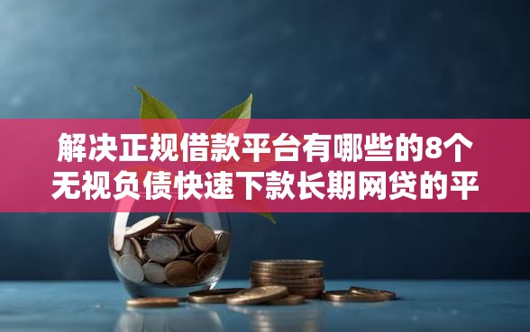 解决正规借款平台有哪些的8个无视负债快速下款长期网贷的平台分享