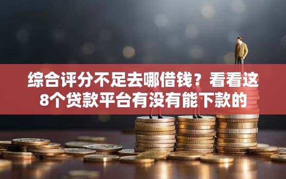 综合评分不足去哪借钱？看看这8个贷款平台有没有能下款的