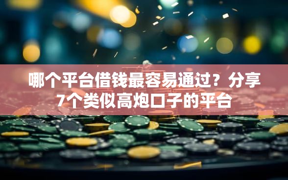 哪个平台借钱最容易通过？分享7个类似高炮口子的平台