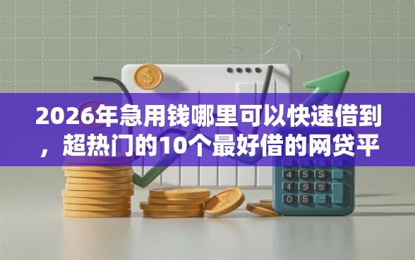 2026年急用钱哪里可以快速借到，超热门的10个最好借的网贷平台推荐