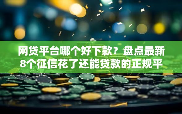 网贷平台哪个好下款？盘点最新8个征信花了还能贷款的正规平台