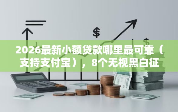 2026最新小额贷款哪里最可靠（支持支付宝），8个无视黑白征信的网贷无私分享