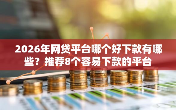 2026年网贷平台哪个好下款有哪些？推荐8个容易下款的平台