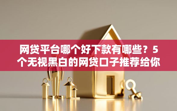 网贷平台哪个好下款有哪些？5个无视黑白的网贷口子推荐给你