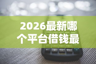 2026最新哪个平台借钱最容易通过，总结十个多个平台被拒还可借钱的软件！