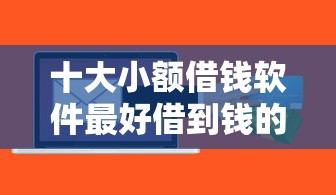 十大小额借钱软件最好借到钱的盘点，解决正规借款平台有哪些的问题
