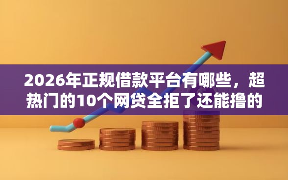 2026年正规借款平台有哪些,超热门的10个网贷全拒了还能撸的口子推荐 2026年正规借款平台有哪些,超热门的10个网贷全拒了还能撸的口子推荐