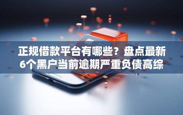 正规借款平台有哪些？盘点最新6个黑户当前逾期严重负债高综合评分不足能下款的平台