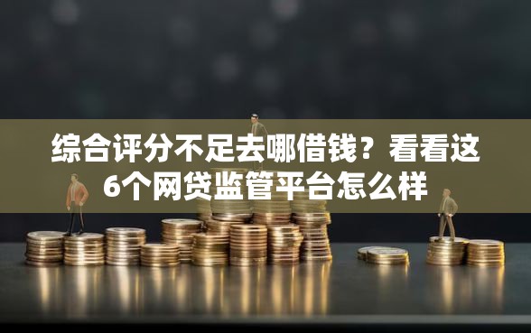 综合评分不足去哪借钱？看看这6个网贷监管平台怎么样