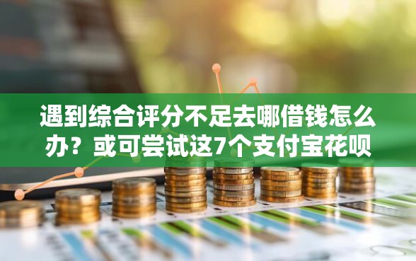 遇到综合评分不足去哪借钱怎么办?或可尝试这7个支付宝花呗逾期万元快速贷款平台 遇到综合评分不足去哪借钱怎么办?或可尝试这7个支付宝花呗逾期万元快速贷款平台