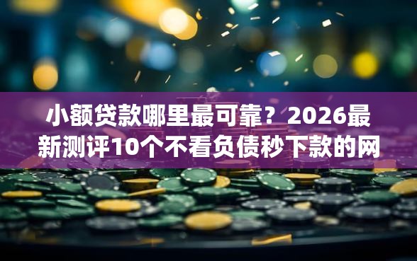 小额贷款哪里最可靠？2026最新测评10个不看负债秒下款的网贷app