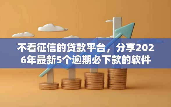 不看征信的贷款平台，分享2026年最新5个逾期必下款的软件
