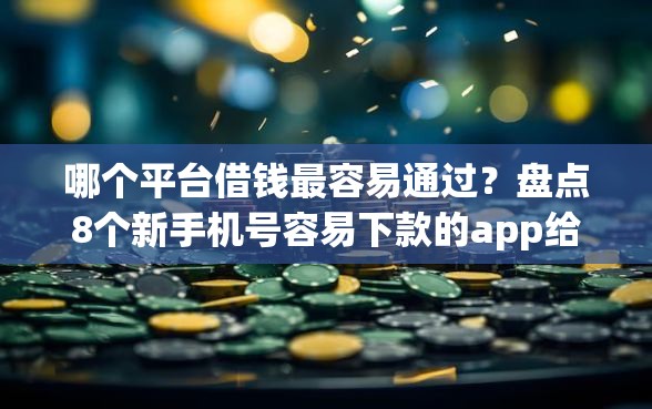 哪个平台借钱最容易通过?盘点8个新手机号容易下款的app给你参考 哪个平台借钱最容易通过?盘点8个新手机号容易下款的app给你参考
