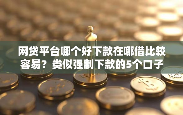 网贷平台哪个好下款在哪借比较容易？类似强制下款的5个口子参考