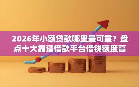 2026年小额贷款哪里最可靠？盘点十大靠谱借款平台借钱额度高