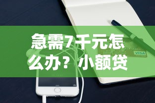 急需7千元怎么办？小额贷款哪里最可靠试试这6个无门槛平台