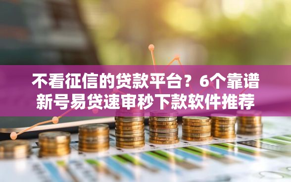 不看征信的贷款平台？6个靠谱新号易贷速审秒下款软件推荐
