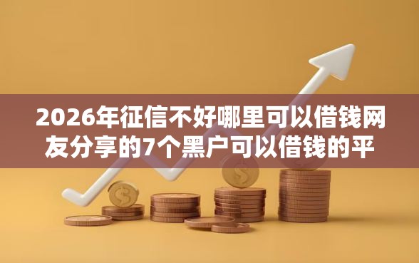2026年征信不好哪里可以借钱网友分享的7个黑户可以借钱的平台我觉得不错! 2026年征信不好哪里可以借钱网友分享的7个黑户可以借钱的平台我觉得不错!
