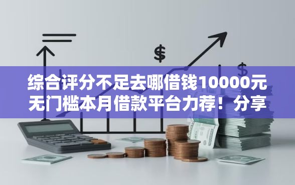 综合评分不足去哪借钱10000元无门槛本月借款平台力荐!分享小额网贷口子10000元无门槛借款 综合评分不足去哪借钱10000元无门槛本月借款平台力荐!分享小额网贷口子10000元无门槛借款