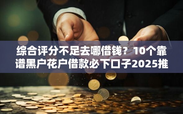 综合评分不足去哪借钱？10个靠谱黑户花户借款必下口子2025推荐