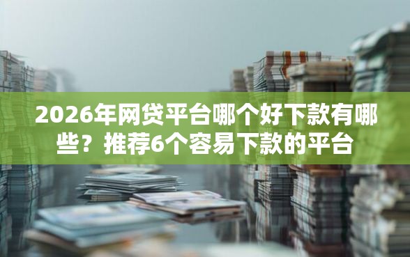 2026年网贷平台哪个好下款有哪些？推荐6个容易下款的平台