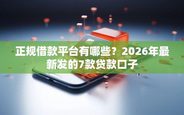 正规借款平台有哪些？2026年最新发的7款贷款口子