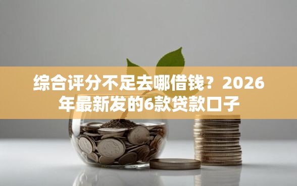 综合评分不足去哪借钱？2026年最新发的6款贷款口子